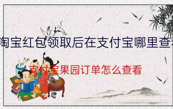 淘宝红包领取后在支付宝哪里查看 支付宝果园订单怎么查看？